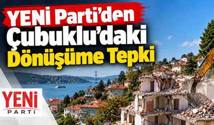 YENİ Parti’den Çubuklu’daki Dönüşüme Tepki