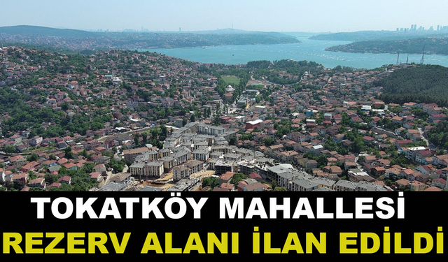 Tokatköy Mahallesi “Rezerv Alan” İlan Edildi