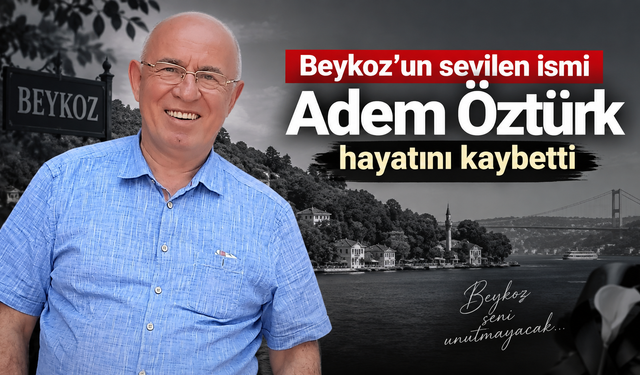 Beykoz’un sevilen ismi Adem Öztürk hayatını kaybetti