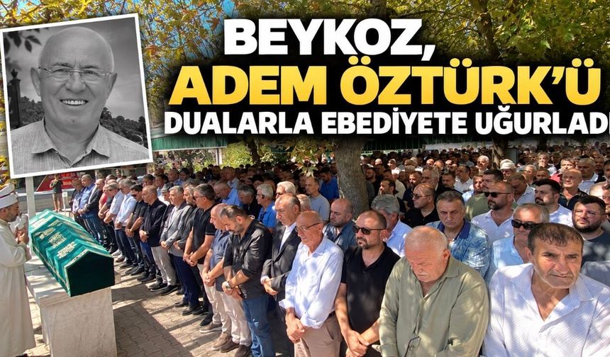 Beykoz, Adem Öztürk’ü dualarla ebediyete uğurladı